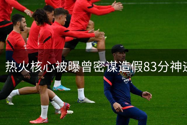 热火核心被曝曾密谋"造假"83分神迹 全队配合刷分引轩然大波